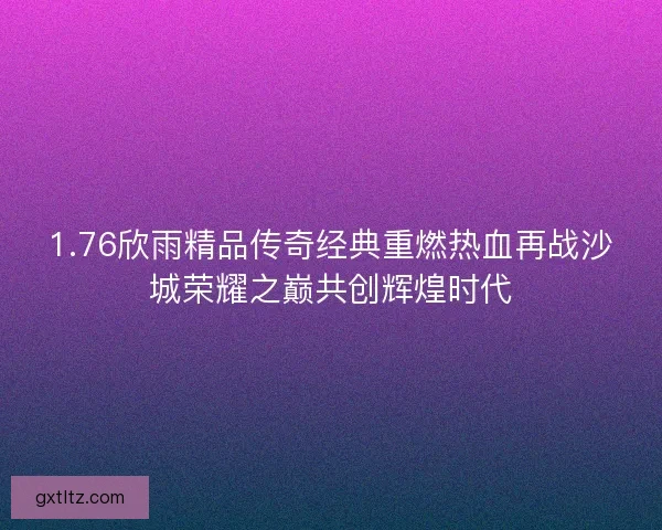 1.76欣雨精品传奇经典重燃热血再战沙城荣耀之巅共创辉煌时代 1.76欣雨精品传奇经典重燃热血再战沙城荣耀之巅共创辉煌时代