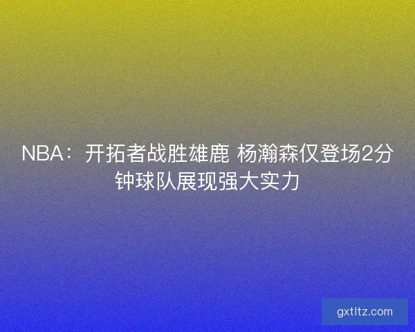 NBA:开拓者战胜雄鹿 杨瀚森仅登场2分钟球队展现强大实力 NBA:开拓者战胜雄鹿 杨瀚森仅登场2分钟球队展现强大实力