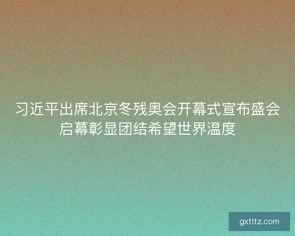 习近平出席北京冬残奥会开幕式宣布盛会启幕彰显团结希望世界温度 习近平出席北京冬残奥会开幕式宣布盛会启幕彰显团结希望世界温度
