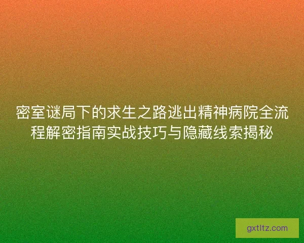 密室谜局下的求生之路逃出精神病院全流程解密指南实战技巧与隐藏线索揭秘