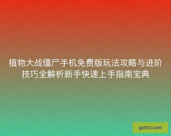 植物大战僵尸手机免费版玩法攻略与进阶技巧全解析新手快速上手指南宝典
