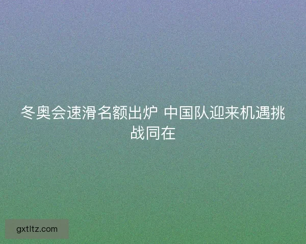 冬奥会速滑名额出炉 中国队迎来机遇挑战同在 冬奥会速滑名额出炉 中国队迎来机遇挑战同在