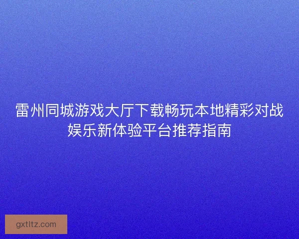 雷州同城游戏大厅下载畅玩本地精彩对战娱乐新体验平台推荐指南