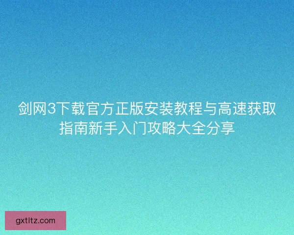 剑网3下载官方正版安装教程与高速获取指南新手入门攻略大全分享 剑网3下载官方正版安装教程与高速获取指南新手入门攻略大全分享