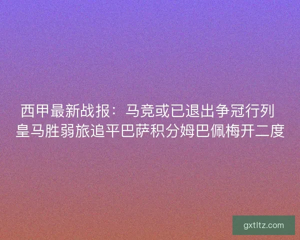 西甲最新战报:马竞或已退出争冠行列 皇马胜弱旅追平巴萨积分姆巴佩梅开二度 西甲最新战报:马竞或已退出争冠行列 皇马胜弱旅追平巴萨积分姆巴佩梅开二度