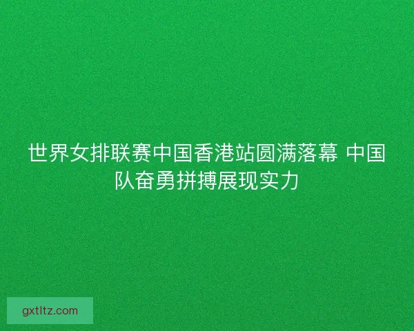 世界女排联赛中国香港站圆满落幕 中国队奋勇拼搏展现实力