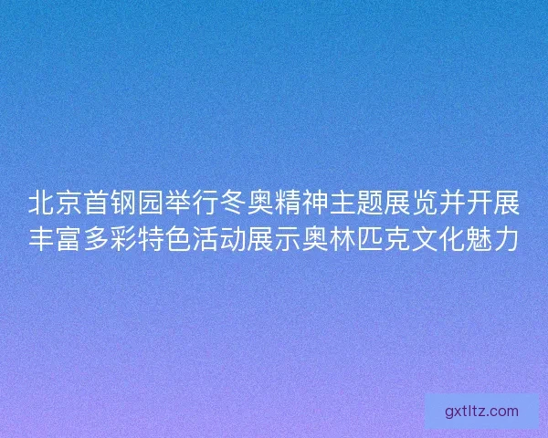 北京首钢园举行冬奥精神主题展览并开展丰富多彩特色活动展示奥林匹克文化魅力 北京首钢园举行冬奥精神主题展览并开展丰富多彩特色活动展示奥林匹克文化魅力
