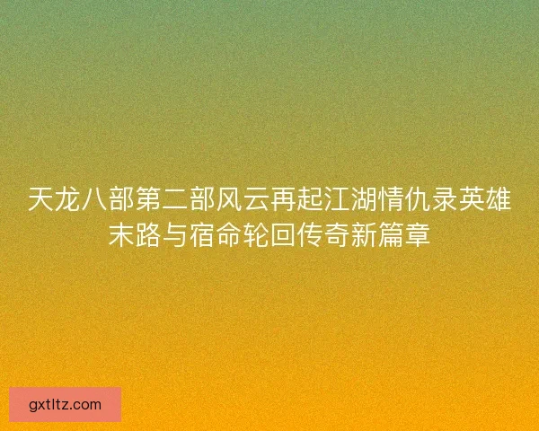天龙八部第二部风云再起江湖情仇录英雄末路与宿命轮回传奇新篇章