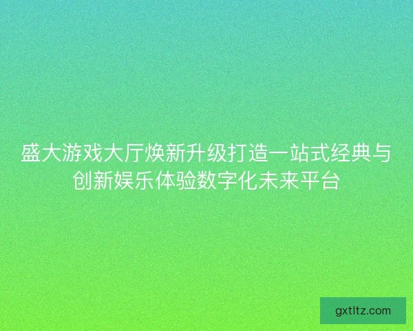 盛大游戏大厅焕新升级打造一站式经典与创新娱乐体验数字化未来平台