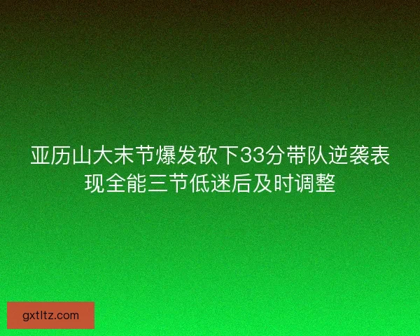 亚历山大末节爆发砍下33分带队逆袭表现全能三节低迷后及时调整