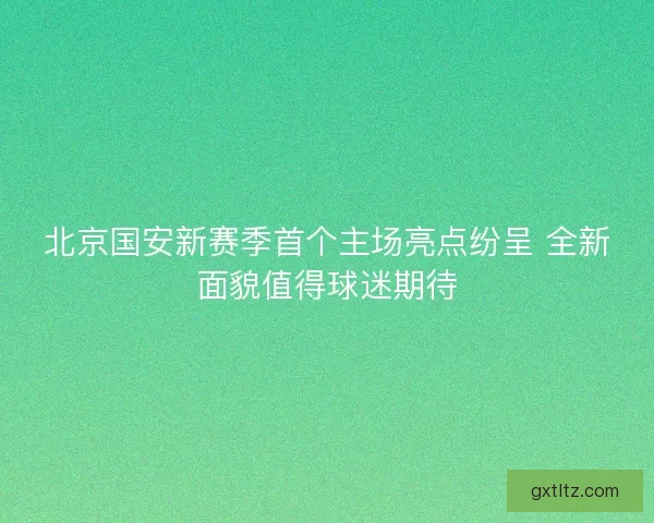 北京国安新赛季首个主场亮点纷呈 全新面貌值得球迷期待