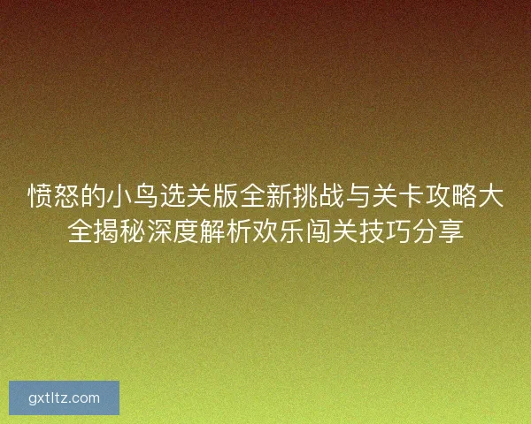 愤怒的小鸟选关版全新挑战与关卡攻略大全揭秘深度解析欢乐闯关技巧分享