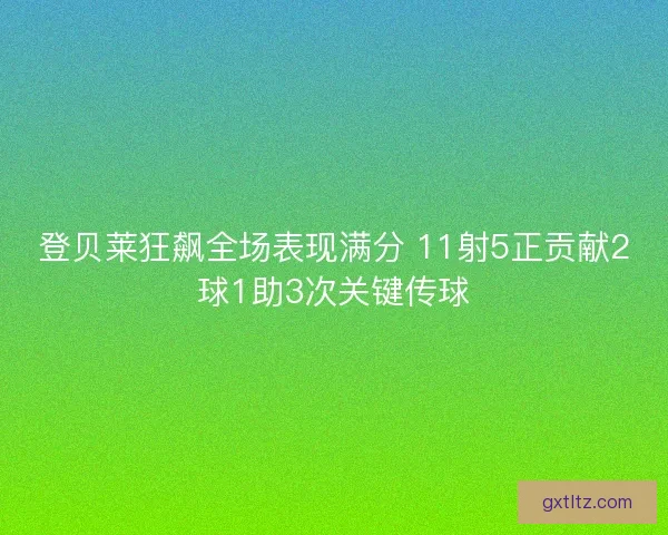 登贝莱狂飙全场表现满分 11射5正贡献2球1助3次关键传球