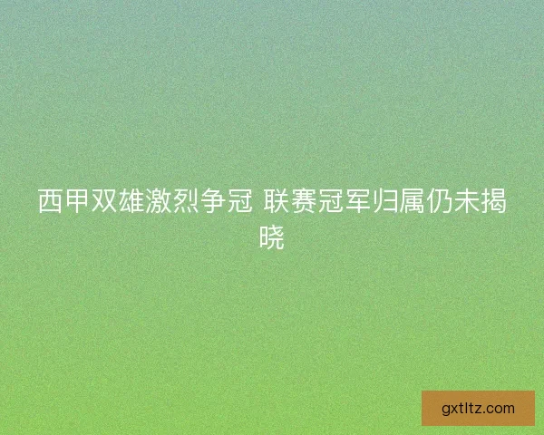 西甲双雄激烈争冠 联赛冠军归属仍未揭晓