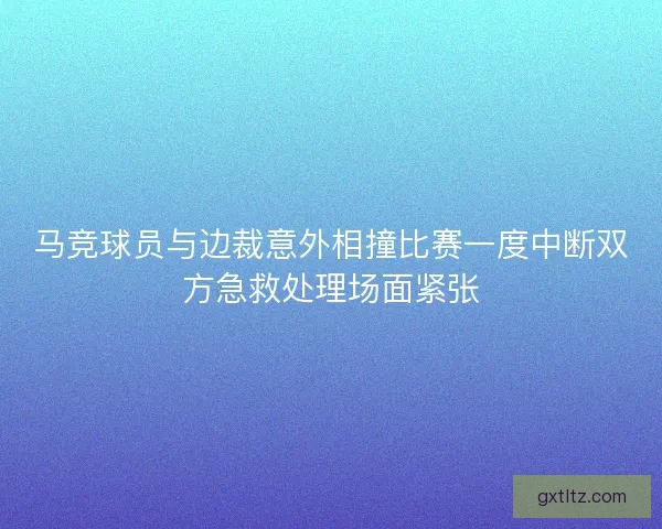 马竞球员与边裁意外相撞比赛一度中断双方急救处理场面紧张
