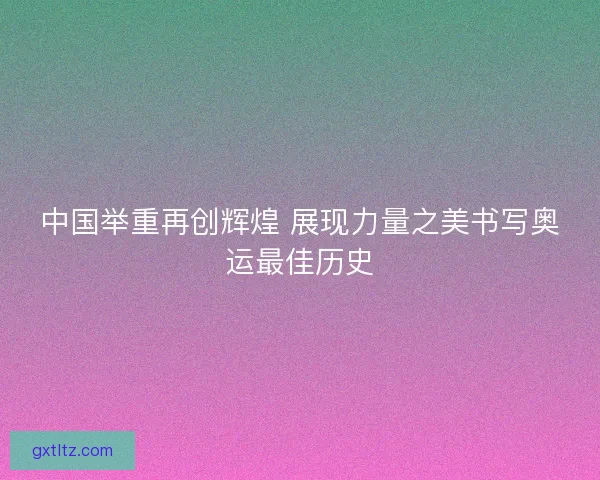 中国举重再创辉煌 展现力量之美书写奥运最佳历史