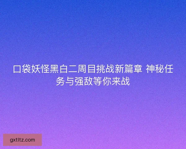 口袋妖怪黑白二周目挑战新篇章 神秘任务与强敌等你来战 口袋妖怪黑白二周目挑战新篇章 神秘任务与强敌等你来战