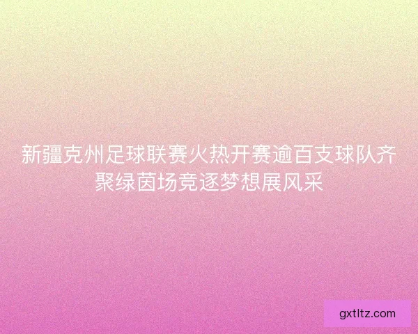 新疆克州足球联赛火热开赛逾百支球队齐聚绿茵场竞逐梦想展风采