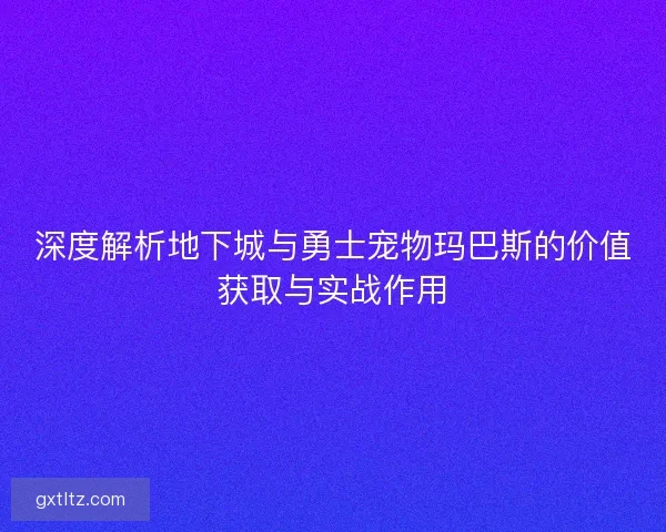 深度解析地下城与勇士宠物玛巴斯的价值获取与实战作用 深度解析地下城与勇士宠物玛巴斯的价值获取与实战作用