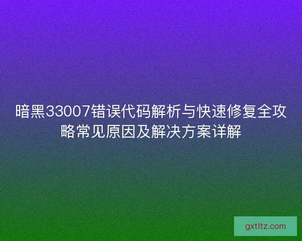 暗黑33007错误代码解析与快速修复全攻略常见原因及解决方案详解 暗黑33007错误代码解析与快速修复全攻略常见原因及解决方案详解